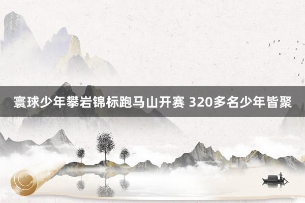 寰球少年攀岩锦标跑马山开赛 320多名少年皆聚