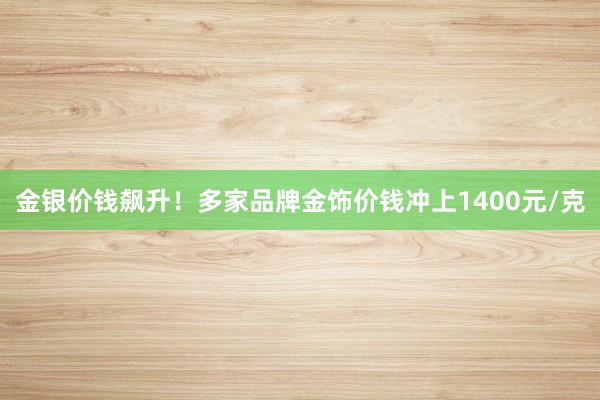 金银价钱飙升！多家品牌金饰价钱冲上1400元/克