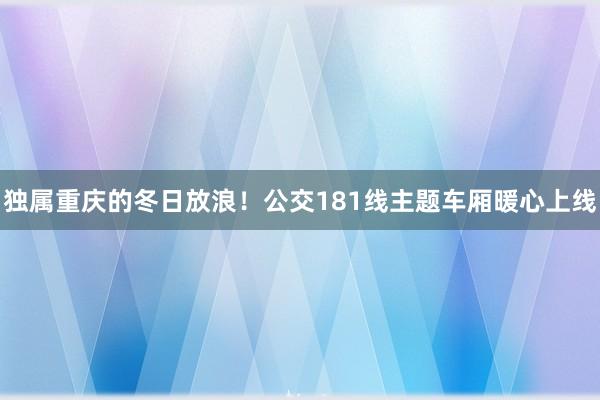 独属重庆的冬日放浪！公交181线主题车厢暖心上线