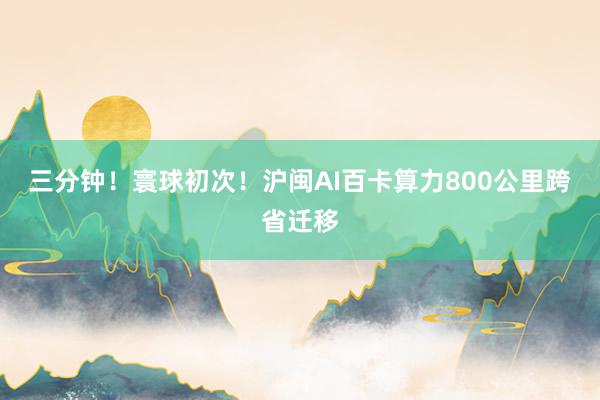 三分钟！寰球初次！沪闽AI百卡算力800公里跨省迁移